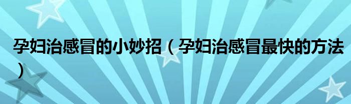 孕婦治感冒的小妙招（孕婦治感冒最快的方法）
