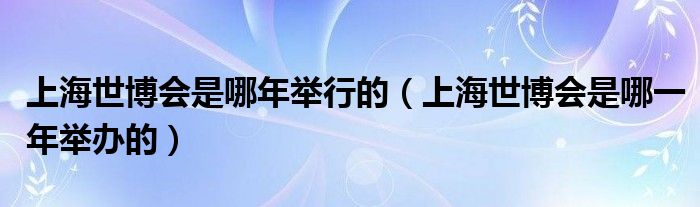 上海世博會是哪年舉行的（上海世博會是哪一年舉辦的）