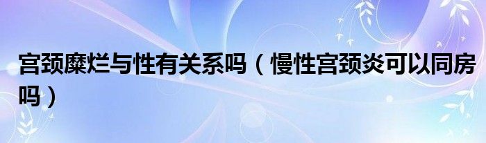 宮頸糜爛與性有關(guān)系嗎（慢性宮頸炎可以同房嗎）