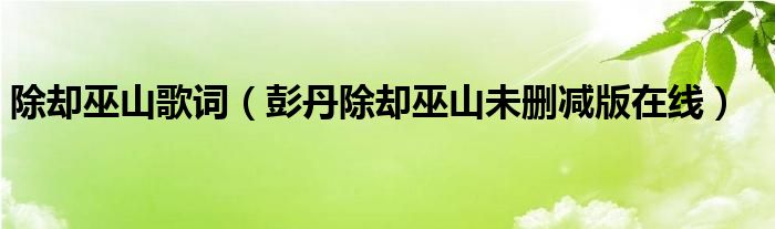 除卻巫山歌詞（彭丹除卻巫山未刪減版在線）
