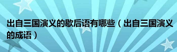 出自三國演義的歇后語有哪些（出自三國演義的成語）
