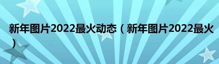 新年圖片2022最火動態(tài)（新年圖片2022最火）