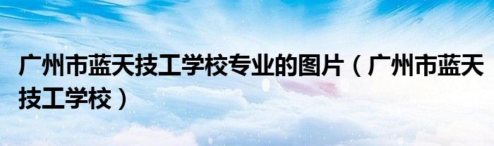 廣州市藍(lán)天技工學(xué)校專業(yè)的圖片（廣州市藍(lán)天技工學(xué)校）