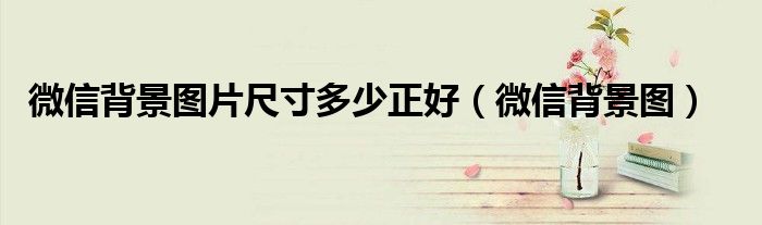 微信背景圖片尺寸多少正好（微信背景圖）