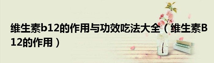 維生素b12的作用與功效吃法大全（維生素B12的作用）