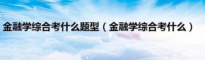 金融學綜合考什么題型（金融學綜合考什么）