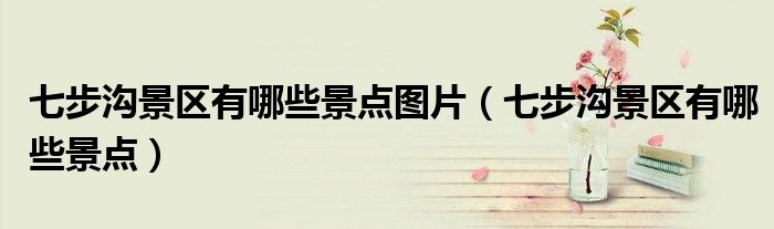 七步溝景區(qū)有哪些景點(diǎn)圖片（七步溝景區(qū)有哪些景點(diǎn)）