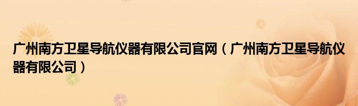 廣州南方衛(wèi)星導(dǎo)航儀器有限公司官網(wǎng)（廣州南方衛(wèi)星導(dǎo)航儀器有限公司）