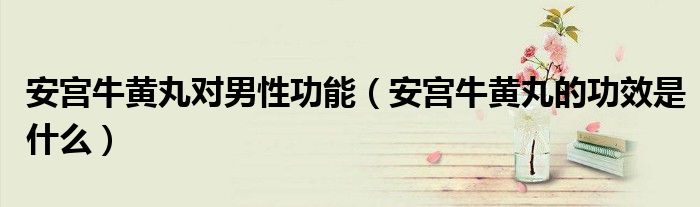 安宮牛黃丸對(duì)男性功能（安宮牛黃丸的功效是什么）
