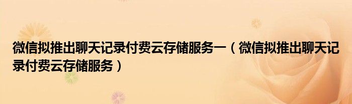 微信擬推出聊天記錄付費(fèi)云存儲服務(wù)一（微信擬推出聊天記錄付費(fèi)云存儲服務(wù)）