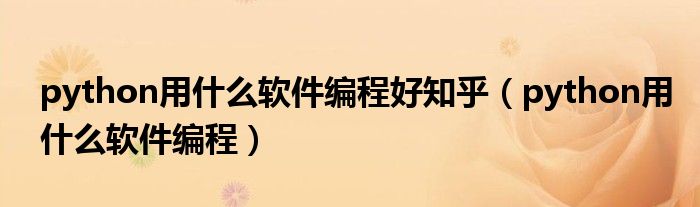python用什么軟件編程好知乎（python用什么軟件編程）