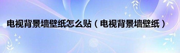 電視背景墻壁紙?jiān)趺促N（電視背景墻壁紙）
