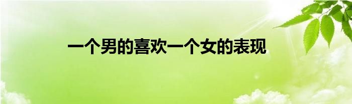 一個(gè)男的喜歡一個(gè)女的表現(xiàn)