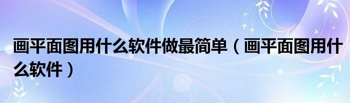 畫(huà)平面圖用什么軟件做最簡(jiǎn)單（畫(huà)平面圖用什么軟件）
