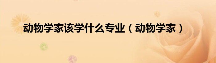 動物學(xué)家該學(xué)什么專業(yè)（動物學(xué)家）