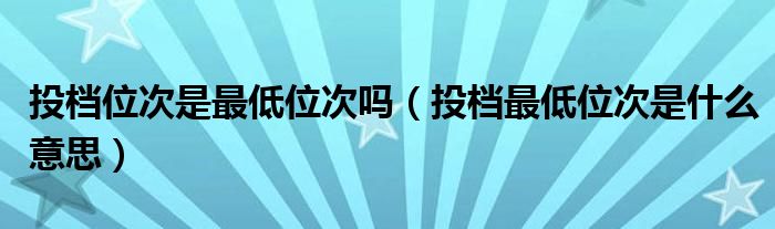 投檔位次是最低位次嗎（投檔最低位次是什么意思）