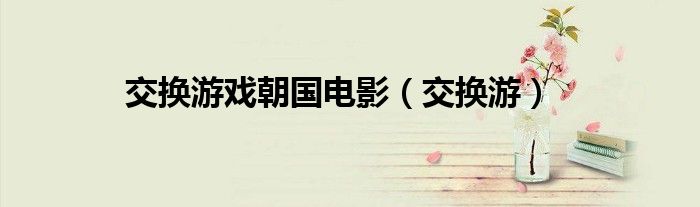交換游戲朝國(guó)電影（交換游）