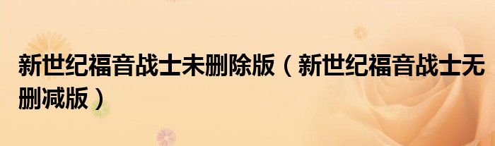 新世紀(jì)福音戰(zhàn)士未刪除版（新世紀(jì)福音戰(zhàn)士無(wú)刪減版）