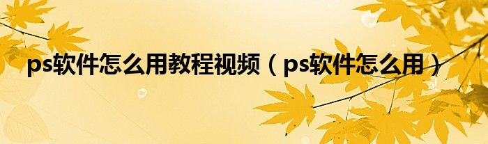 ps軟件怎么用教程視頻（ps軟件怎么用）