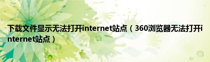 下載文件顯示無(wú)法打開internet站點(diǎn)（360瀏覽器無(wú)法打開internet站點(diǎn)）