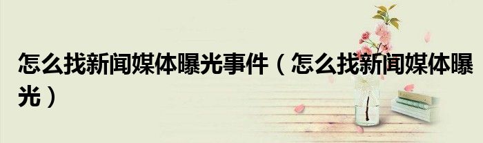 怎么找新聞媒體曝光事件（怎么找新聞媒體曝光）