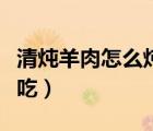 清燉羊肉怎么燉好吃又爛（清燉羊肉怎么燉好吃）