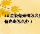 3d渲染有光斑怎么辦反饋設(shè)置360u1260052735（3d渲染有光斑怎么辦）