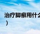 治療腳癬用什么藥最好（腳癬用什么藥膏最好）