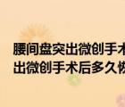 腰間盤(pán)突出微創(chuàng)手術(shù)后多久恢復(fù)正常圣嘉新官網(wǎng)（腰間盤(pán)突出微創(chuàng)手術(shù)后多久恢復(fù)正常）