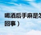 喝酒后手麻是怎么回事（喝酒臉紅的人是怎么回事）