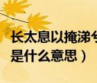 長(zhǎng)太息以掩涕兮的長(zhǎng)怎么讀（長(zhǎng)太息以掩涕兮是什么意思）