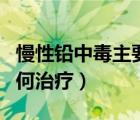 慢性鉛中毒主要引起什么貧血（慢性鉛中毒如何治療）