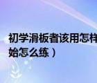 初學(xué)滑板者該用怎樣的滑板（初學(xué)者玩滑板買怎樣的滑板 開始怎么練）
