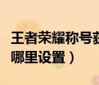 王者榮耀稱號(hào)獲取條件（王者榮耀局內(nèi)稱號(hào)在哪里設(shè)置）