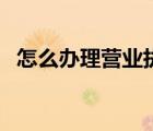 怎么辦理營業(yè)執(zhí)照個人無實(shí)體店（怎么辦）