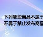 下列哪些商品不屬于禁止發(fā)布商品qq無保號（下列哪些商品不屬于禁止發(fā)布商品）