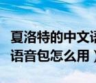 夏洛特的中文語音包怎么樣使用（夏洛特中文語音包怎么用）