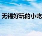 無錫好玩的小吃街（無錫小吃街哪里最有名）