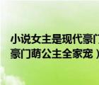 小說女主是現(xiàn)代豪門萌公主全家寵筆趣閣（小說女主是現(xiàn)代豪門萌公主全家寵）
