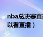 nba總決賽直播（nba總決賽2020在哪里可以看直播）