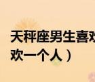 天秤座男生喜歡一個人的表現(xiàn)（摩羯座男生喜歡一個人）