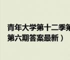 青年大學第十二季第六期答案最新截圖（青年大學第十二季第六期答案最新）