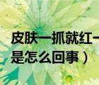 皮膚一抓就紅一片是怎么回事（皮膚一抓就紅是怎么回事）