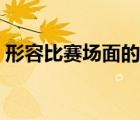 形容比賽場面的成語（形容比賽精彩的成語）