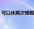 可以休兩次婚假嗎現(xiàn)在（可以休兩次婚假嗎）