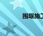 圍堰施工（圍堰是什么意思）