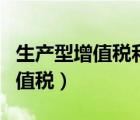 生產(chǎn)型增值稅和消費(fèi)型增值稅區(qū)別（生產(chǎn)型增值稅）
