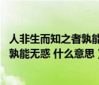 人非生而知之者孰能無惑什么意思這句話（人非生而知之者 孰能無惑 什么意思）
