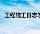 工程施工日志怎么寫（工程施工日志范本）