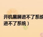 開機(jī)黑屏進(jìn)不了系統(tǒng)+無警報+cpu和顯卡都有轉(zhuǎn)（開機(jī)黑屏進(jìn)不了系統(tǒng)）